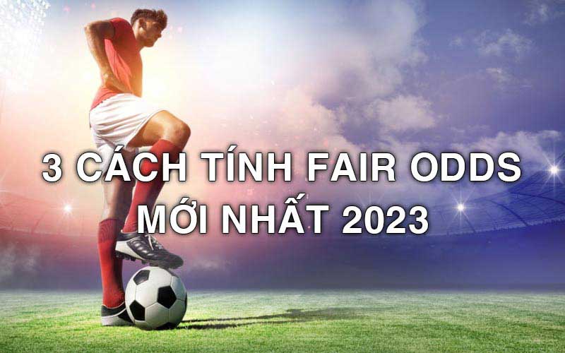 Cách tính Fair Odds trong bóng đá - 3 cách tính bạn cần biết năm 2023