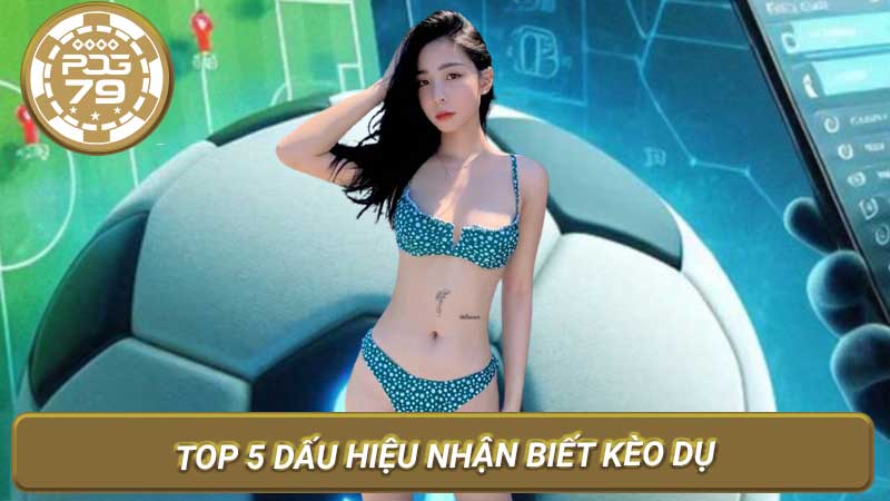 Top 5 Dấu Hiệu Nhận Biết Kèo Dụ Trong Cá Độ Bóng Đá